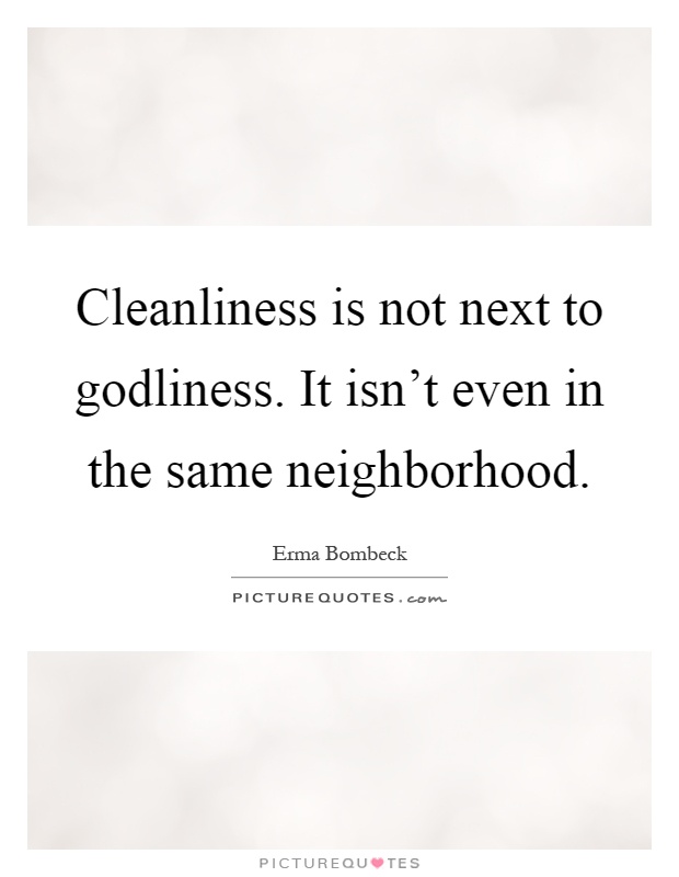 Cleanliness is not next to godliness. It isn't even in the same neighborhood Picture Quote #1