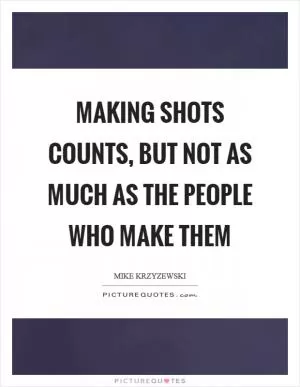 Making shots counts, but not as much as the people who make them Picture Quote #1