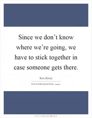 Since we don’t know where we’re going, we have to stick together in case someone gets there Picture Quote #1
