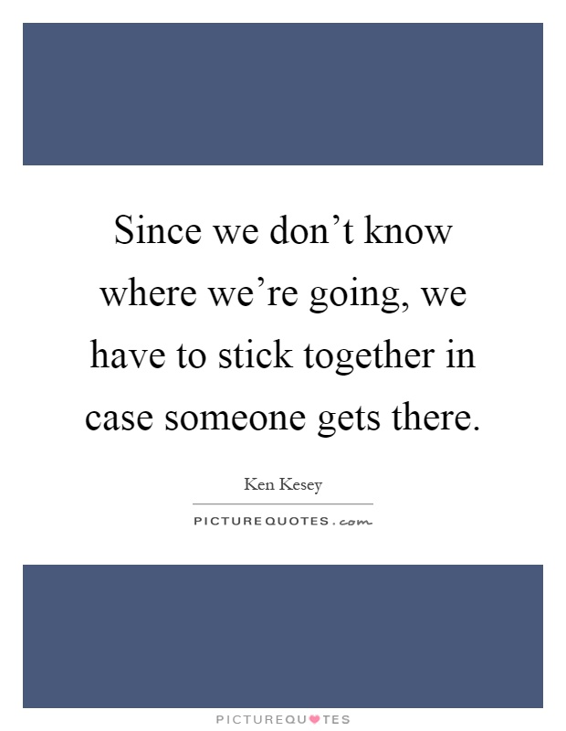 Since we don't know where we're going, we have to stick together in case someone gets there Picture Quote #1