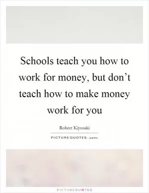 Schools teach you how to work for money, but don’t teach how to make money work for you Picture Quote #1