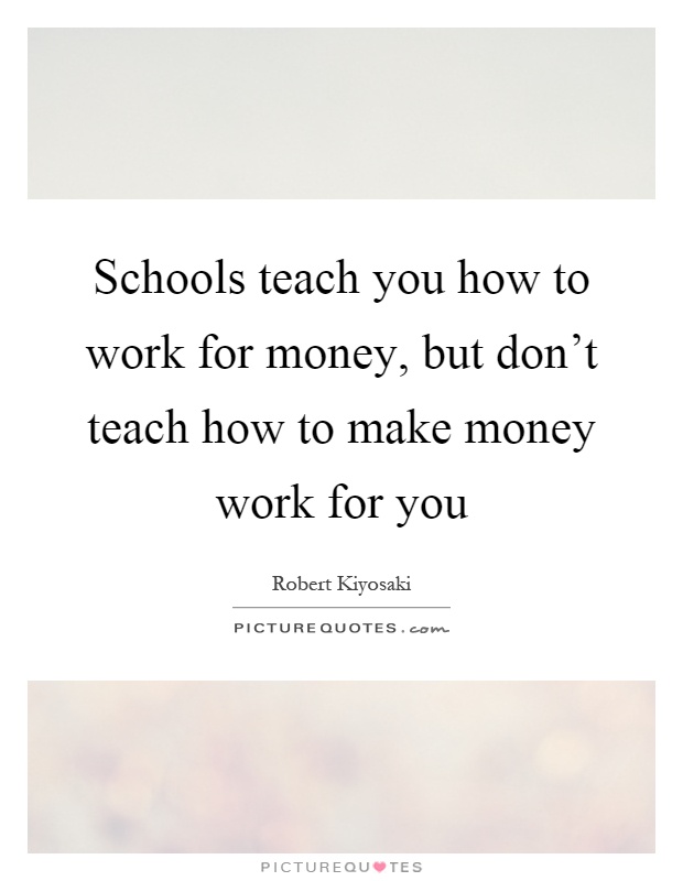 Schools teach you how to work for money, but don't teach how to make money work for you Picture Quote #1
