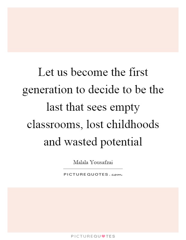 Let us become the first generation to decide to be the last that sees empty classrooms, lost childhoods and wasted potential Picture Quote #1