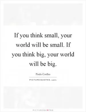 If you think small, your world will be small. If you think big, your world will be big Picture Quote #1
