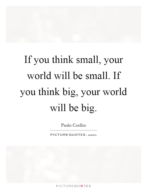 If you think small, your world will be small. If you think big, your world will be big Picture Quote #1