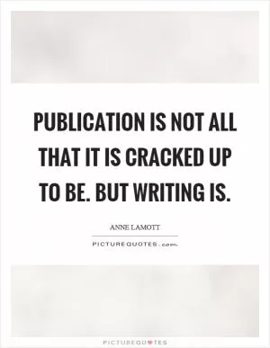 Publication is not all that it is cracked up to be. But writing is Picture Quote #1