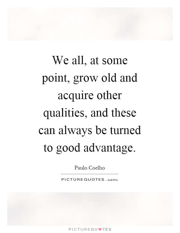 We all, at some point, grow old and acquire other qualities, and these can always be turned to good advantage Picture Quote #1