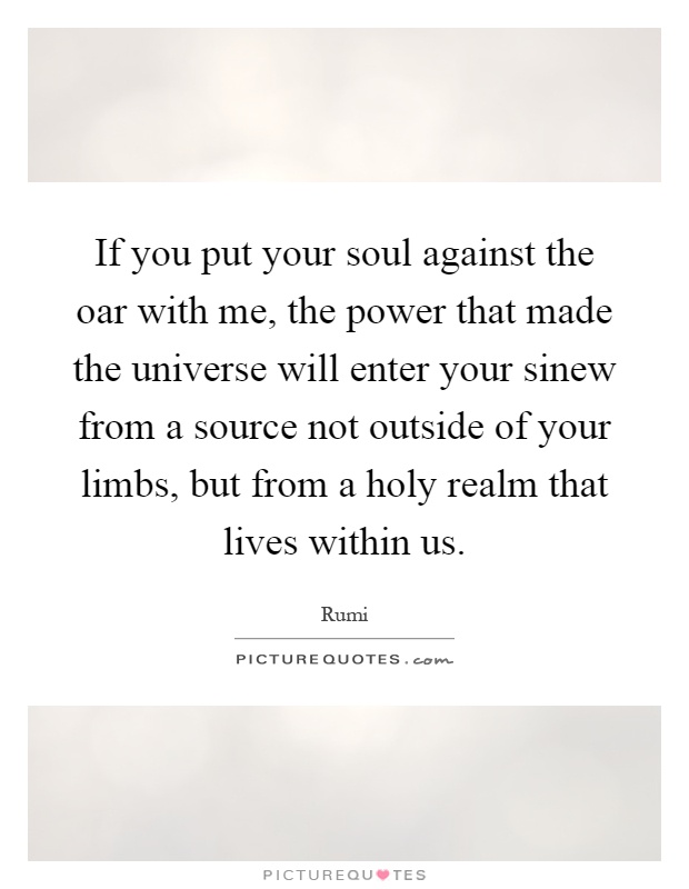 If you put your soul against the oar with me, the power that made the universe will enter your sinew from a source not outside of your limbs, but from a holy realm that lives within us Picture Quote #1
