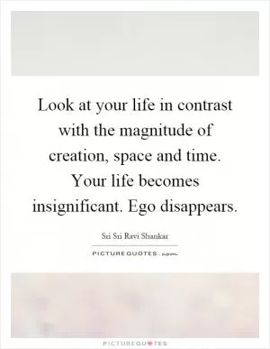 Look at your life in contrast with the magnitude of creation, space and time. Your life becomes insignificant. Ego disappears Picture Quote #1