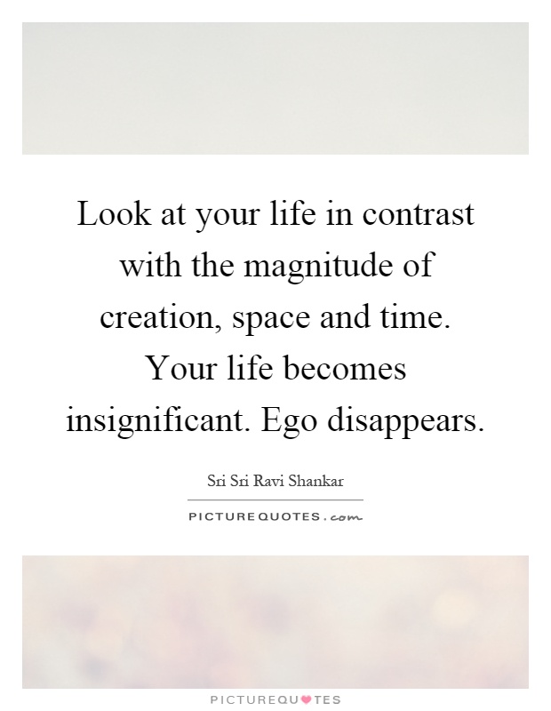 Look at your life in contrast with the magnitude of creation, space and time. Your life becomes insignificant. Ego disappears Picture Quote #1