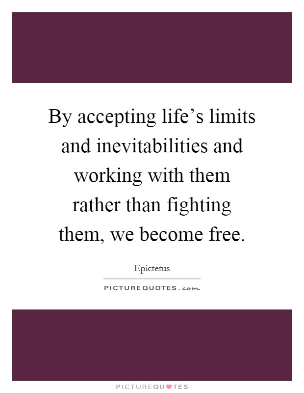 By accepting life's limits and inevitabilities and working with them rather than fighting them, we become free Picture Quote #1