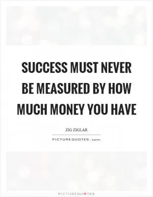 Success must never be measured by how much money you have Picture Quote #1