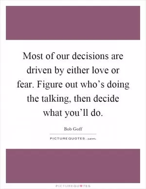 Most of our decisions are driven by either love or fear. Figure out who’s doing the talking, then decide what you’ll do Picture Quote #1