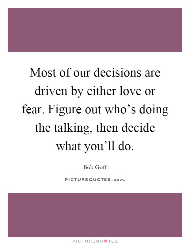 Most of our decisions are driven by either love or fear. Figure out who's doing the talking, then decide what you'll do Picture Quote #1