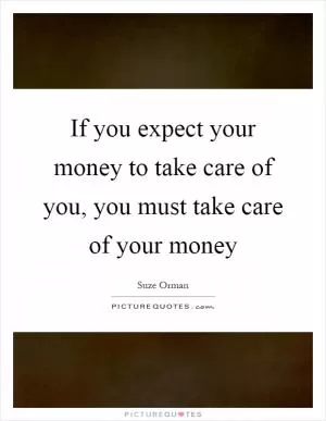 If you expect your money to take care of you, you must take care of your money Picture Quote #1