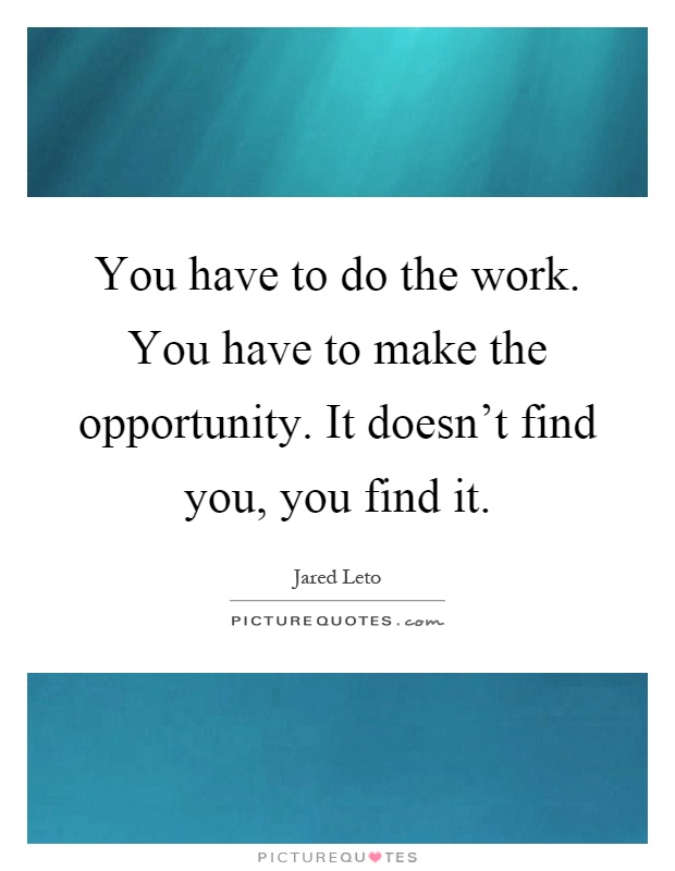 You have to do the work. You have to make the opportunity. It doesn't find you, you find it Picture Quote #1