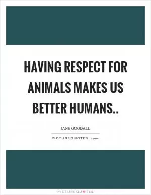 Having respect for animals makes us better humans Picture Quote #1