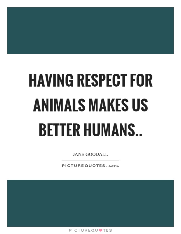 Having respect for animals makes us better humans Picture Quote #1