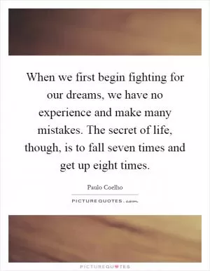 When we first begin fighting for our dreams, we have no experience and make many mistakes. The secret of life, though, is to fall seven times and get up eight times Picture Quote #1