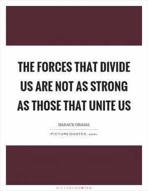 The forces that divide us are not as strong as those that unite us Picture Quote #1