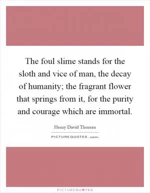 The foul slime stands for the sloth and vice of man, the decay of humanity; the fragrant flower that springs from it, for the purity and courage which are immortal Picture Quote #1