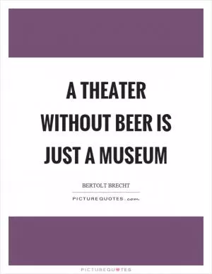 A theater without beer is just a museum Picture Quote #1