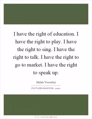 I have the right of education. I have the right to play. I have the right to sing. I have the right to talk. I have the right to go to market. I have the right to speak up Picture Quote #1