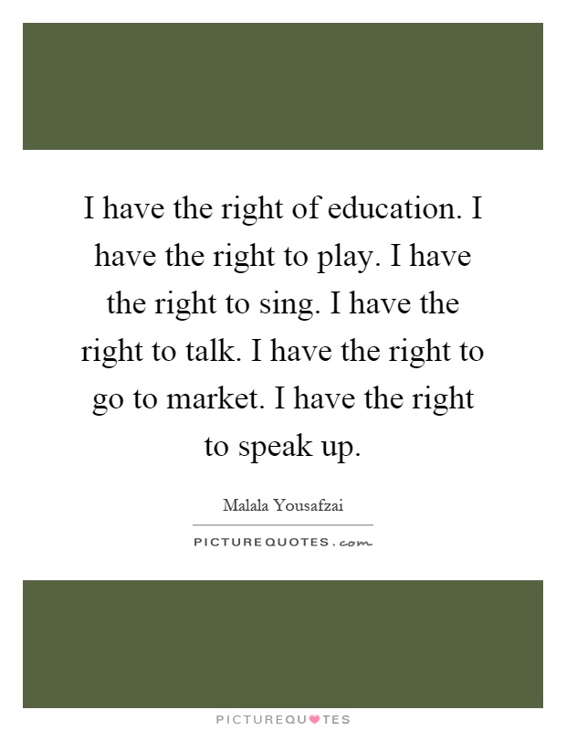 I have the right of education. I have the right to play. I have the right to sing. I have the right to talk. I have the right to go to market. I have the right to speak up Picture Quote #1