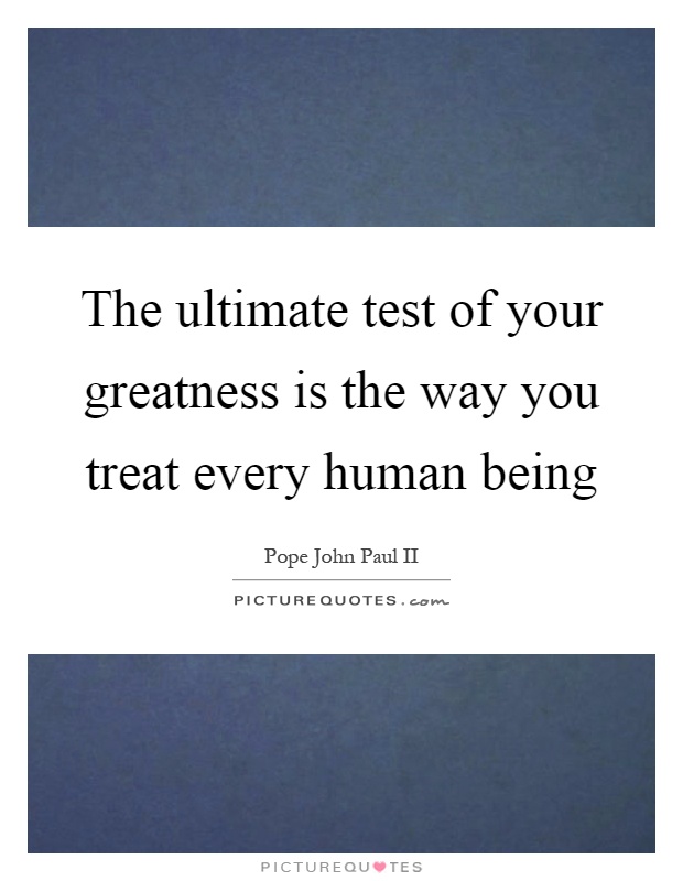 The ultimate test of your greatness is the way you treat every human being Picture Quote #1