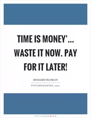 Time is money’... Waste it now. Pay for it later! Picture Quote #1