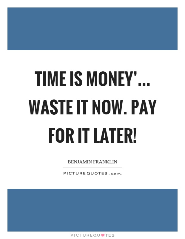 Time is money'... Waste it now. Pay for it later! Picture Quote #1