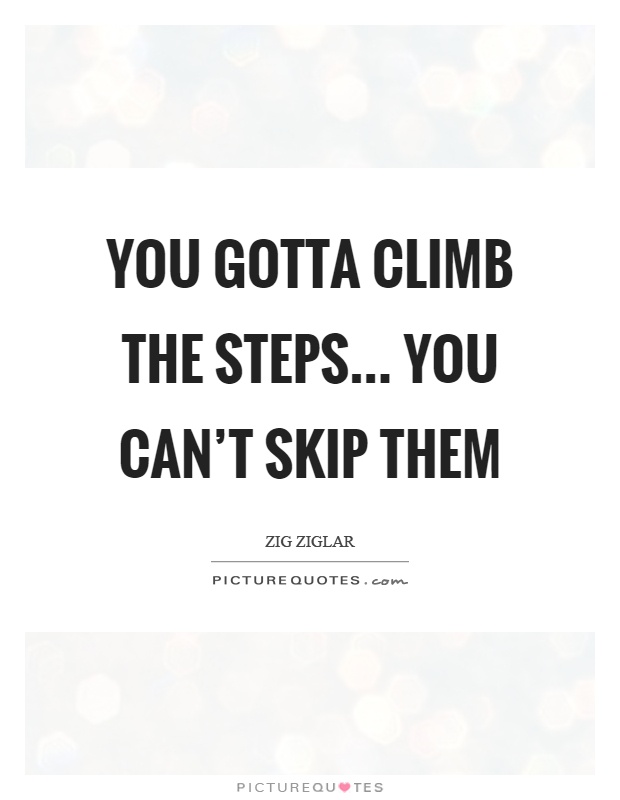 You gotta climb the steps... you can't skip them Picture Quote #1