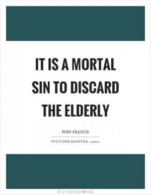 It is a mortal sin to discard the elderly Picture Quote #1