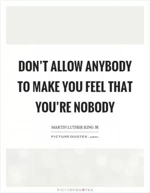 Don’t allow anybody to make you feel that you’re nobody Picture Quote #1