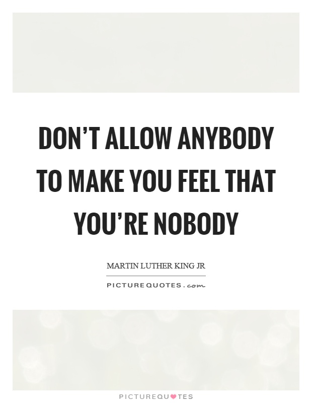 Don't allow anybody to make you feel that you're nobody Picture Quote #1