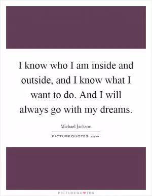 I know who I am inside and outside, and I know what I want to do. And I will always go with my dreams Picture Quote #1