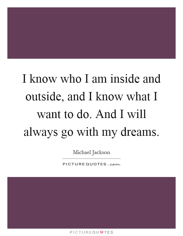 I know who I am inside and outside, and I know what I want to do. And I will always go with my dreams Picture Quote #1