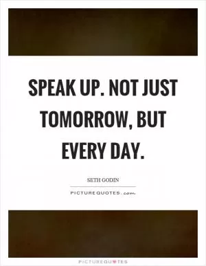 Speak up. Not just tomorrow, but every day Picture Quote #1