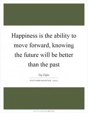 Happiness is the ability to move forward, knowing the future will be better than the past Picture Quote #1