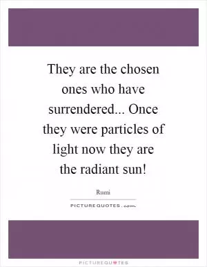 They are the chosen ones who have surrendered... Once they were particles of light now they are the radiant sun! Picture Quote #1