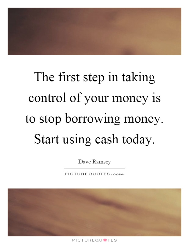 The first step in taking control of your money is to stop borrowing money. Start using cash today Picture Quote #1