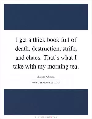 I get a thick book full of death, destruction, strife, and chaos. That’s what I take with my morning tea Picture Quote #1