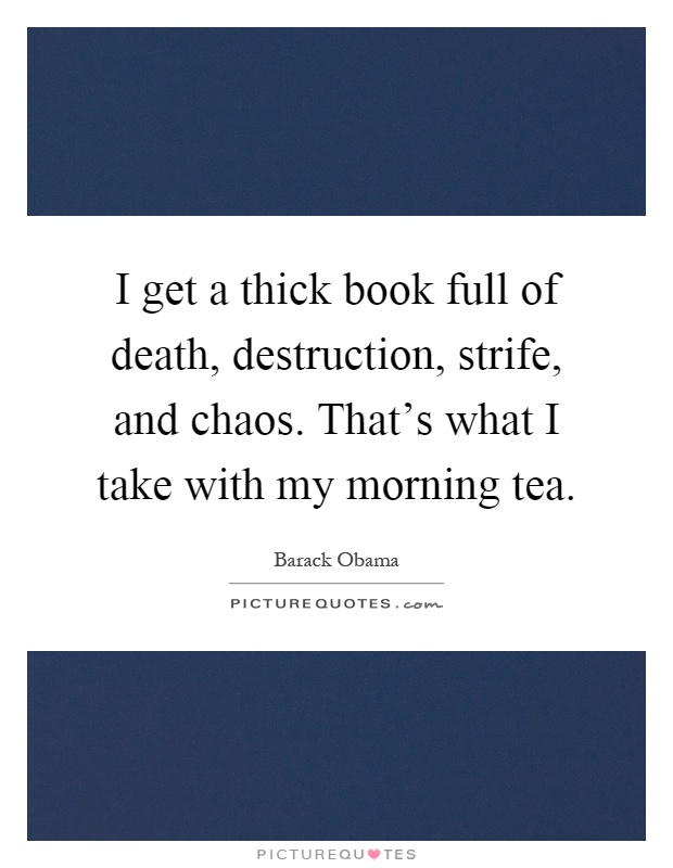 I get a thick book full of death, destruction, strife, and chaos. That's what I take with my morning tea Picture Quote #1