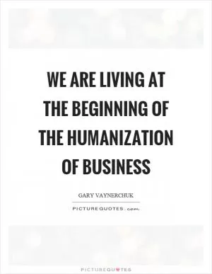 We are living at the beginning of the humanization of business Picture Quote #1