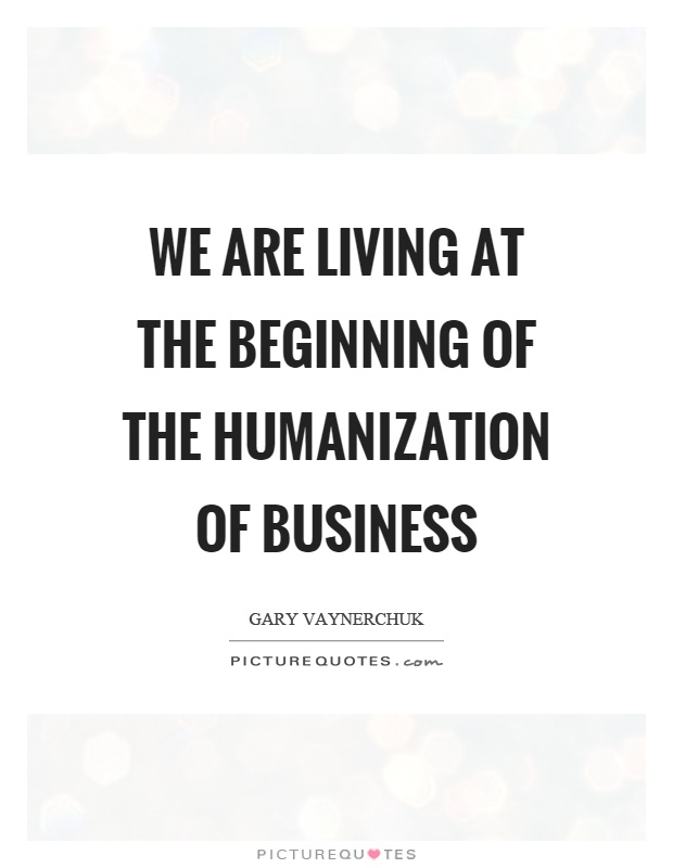 We are living at the beginning of the humanization of business Picture Quote #1