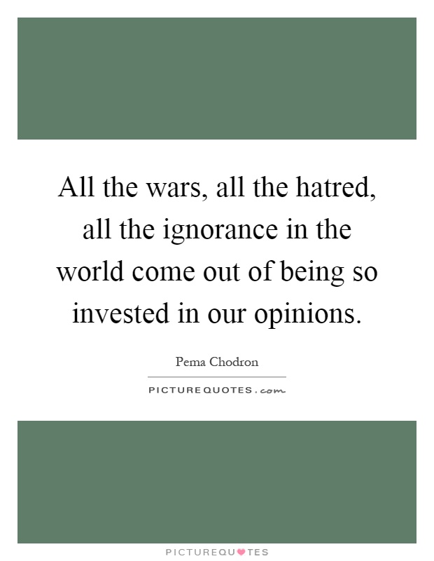 All the wars, all the hatred, all the ignorance in the world come out of being so invested in our opinions Picture Quote #1