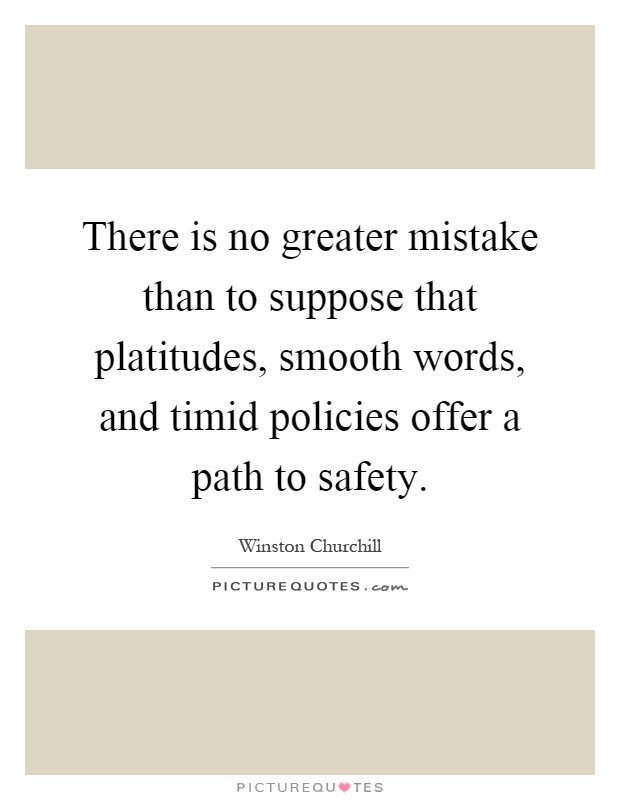 There is no greater mistake than to suppose that platitudes, smooth words, and timid policies offer a path to safety Picture Quote #1