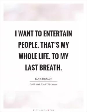 I want to entertain people. That’s my whole life. To my last breath Picture Quote #1
