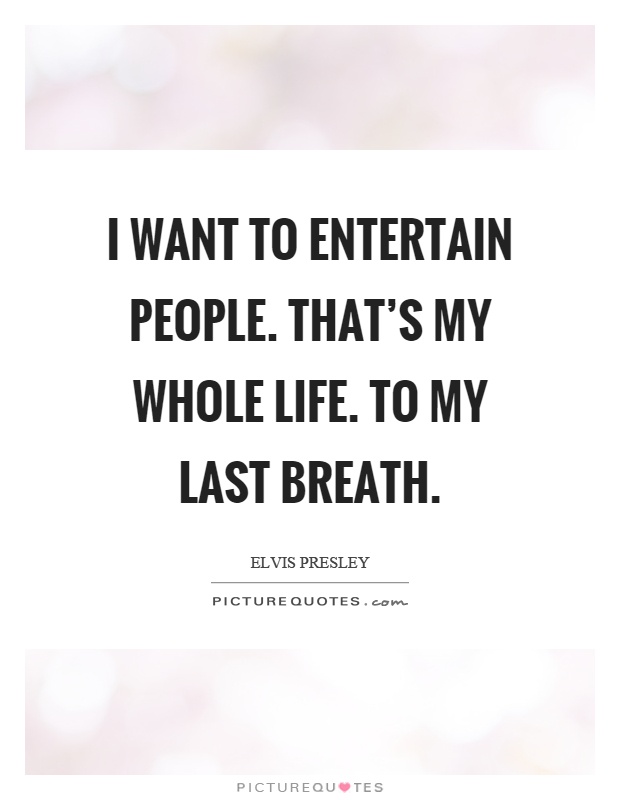 I want to entertain people. That's my whole life. To my last breath Picture Quote #1