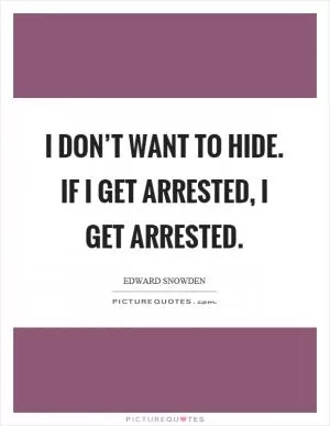 I don’t want to hide. If I get arrested, I get arrested Picture Quote #1
